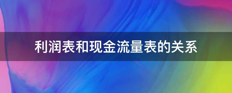 利润表和现金流量表的关系（利润表与现金流量表的关系）