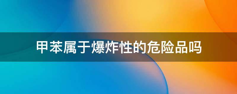 甲苯属于爆炸性的危险品吗 甲苯属于危险化学品