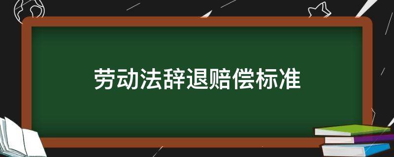 劳动法辞退赔偿标准 广东劳动法辞退赔偿标准