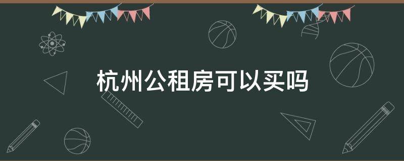 杭州公租房可以买吗（杭州公租房可以买吗多少钱）