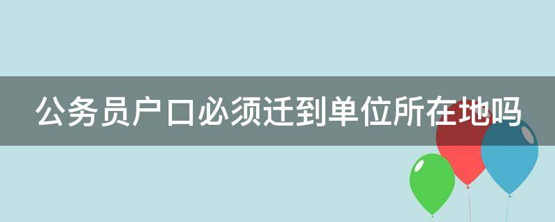 公务员户口必须迁到单位所在地吗 考上公务员后农村户口怎么办