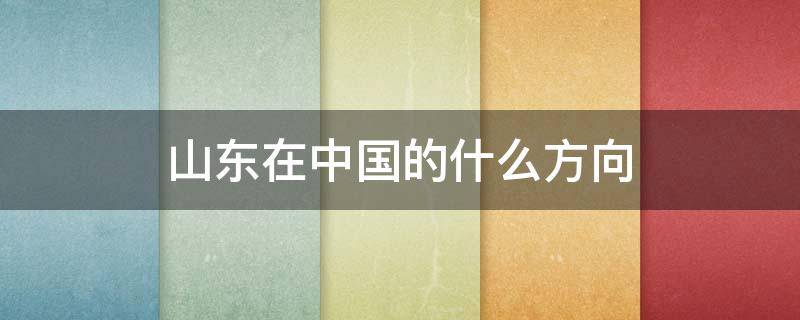 山东在中国的什么方向 山东是中国的哪个方向