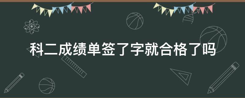 科二成绩单签了字就合格了吗 科目二成绩单没签字会怎么样