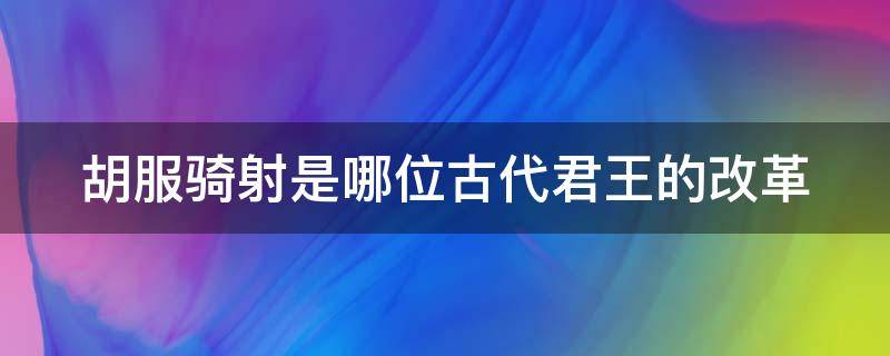 胡服骑射是哪位古代君王的改革（胡服骑射有什么历史意义?）