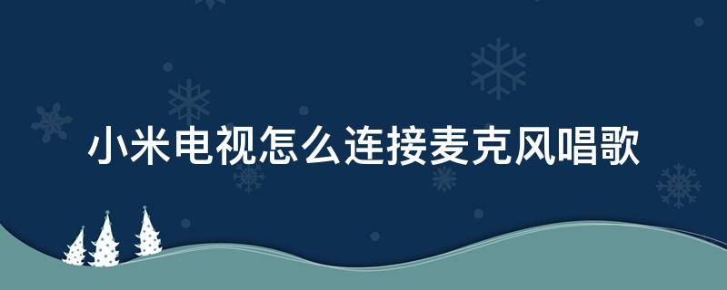 小米电视怎么连接麦克风唱歌 小米电视怎么连接麦克风唱歌无音响