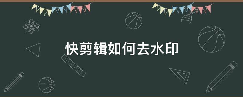 快剪辑如何去水印 快剪辑如何去水印教程