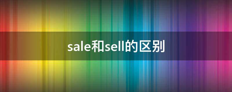 sale和sell的区别（sale和sell的区别和用法）