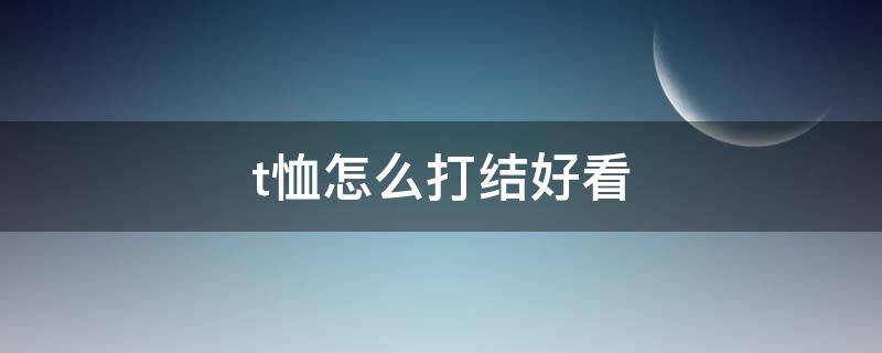 t恤怎么打结好看（T恤怎么打结好看）