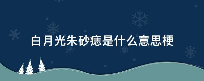 白月光朱砂痣是什么意思梗（白月光和朱砂痣分别是什么梗）