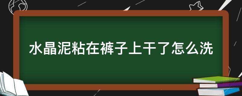 水晶泥粘在裤子上干了怎么洗 水晶泥粘在裤子上干了以后怎么洗