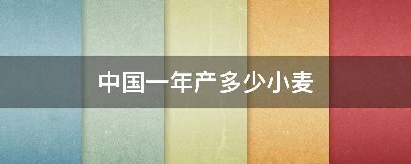 中国一年产多少小麦（全国一年产多少小麦）