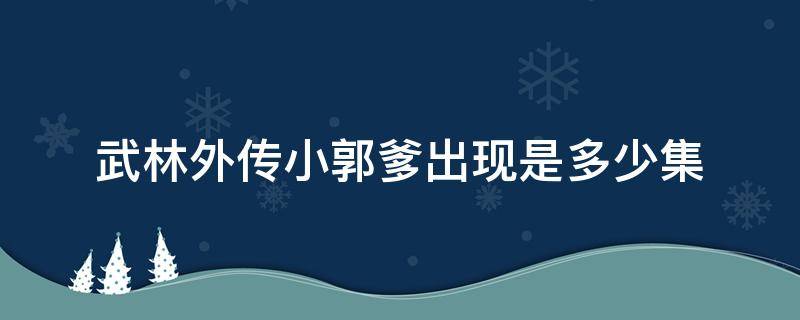 武林外传小郭爹出现是多少集（武林外传小郭爹第几集）