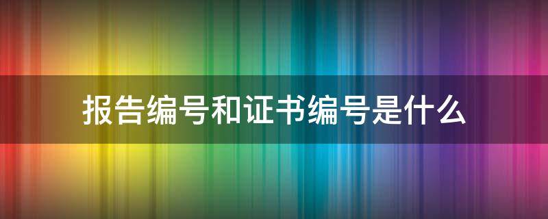 报告编号和证书编号是什么 报告编号和证书编号是什么毕业证书只有证书编号