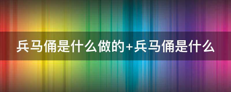 兵马俑是什么做的 兵马俑是什么做的什么来历