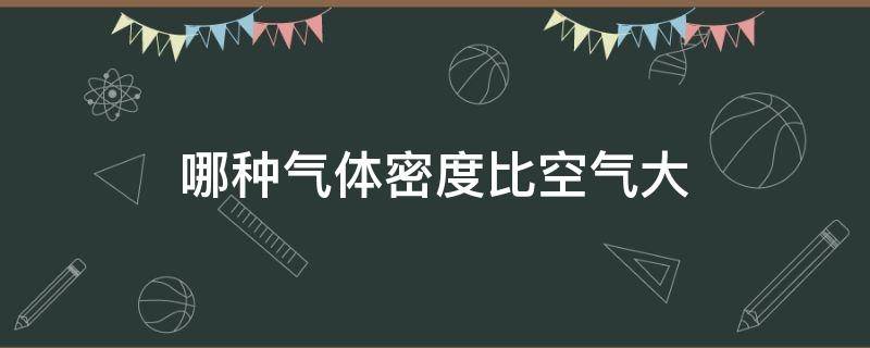 哪种气体密度比空气大（下列哪种气体密度比空气大）