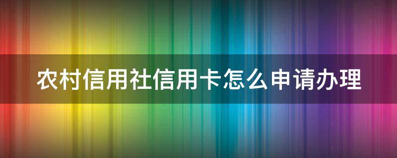 农村信用社信用卡怎么申请办理（农村信用社信用卡怎么申请办理信用卡当天能拿到吗）