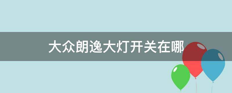 大众朗逸大灯开关在哪（大众朗逸开灯在哪里开）