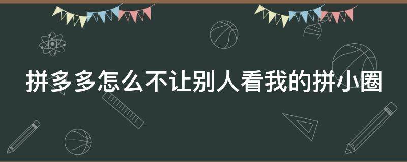 拼多多怎么不让别人看我的拼小圈 拼多多怎么不让他看我的拼小圈