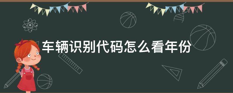 车辆识别代码怎么看年份（汽车识别码怎么看年份）