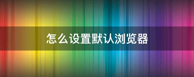 怎么设置默认浏览器（怎么设置默认浏览器为360浏览器）