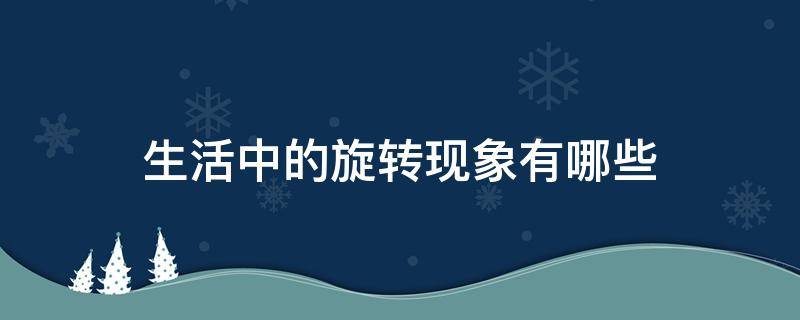 生活中的旋转现象有哪些（生活中的旋转现象有哪些100个例子）