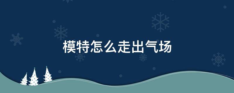 模特怎么走出气场 模特的气场