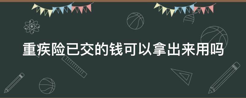 重疾险已交的钱可以拿出来用吗（重疾险已交的钱可以拿出来用吗现在）