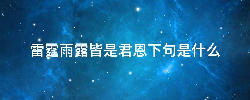 雷霆雨露皆是君恩下句是什么（雷霆雨露皆是君恩什么意思）