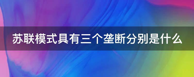 苏联模式具有三个垄断分别是什么 苏联模式具有三个垄断分别是什么意思