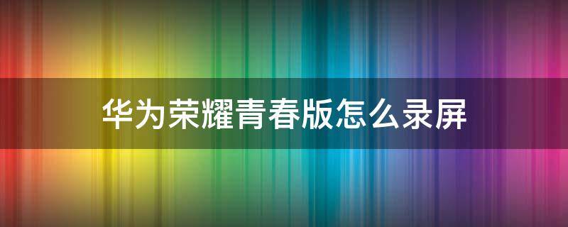 华为荣耀青春版怎么录屏（华为荣耀青春版手机怎么录屏）