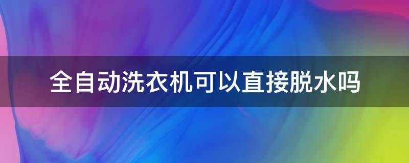 全自动洗衣机可以直接脱水吗 海尔全自动洗衣机可以直接脱水吗