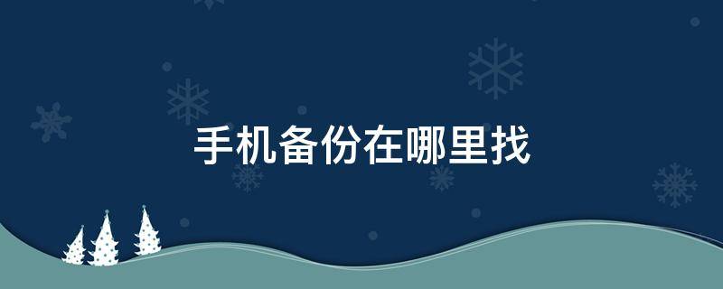 手机备份在哪里找 华为手机备份在哪里找到