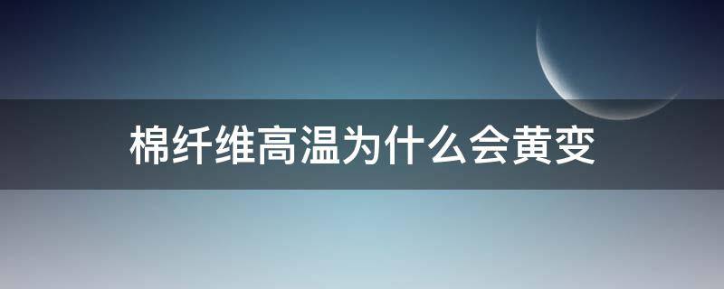 棉纤维高温为什么会黄变（棉花长时间泛黄）