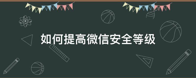 如何提高微信安全等级（如何提高微信安全等级以及如何做）