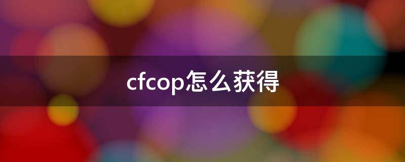 cfcop怎么获得 cfcop怎么获得端游