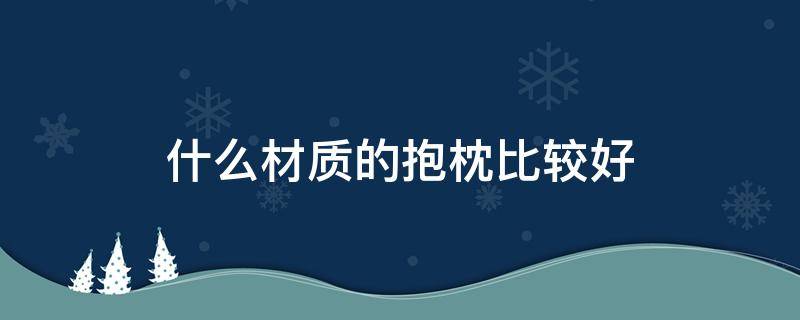 什么材质的抱枕比较好 抱枕选什么材质比较好