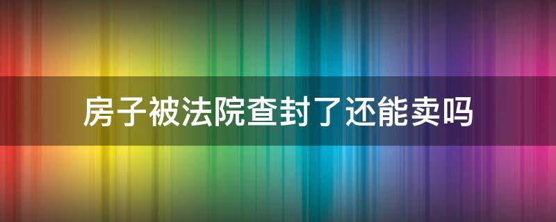 房子被法院查封了还能卖吗 已经卖出去的房子法院查封受影响吗