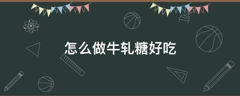 怎么做牛轧糖好吃（怎么样做牛轧糖的做法）