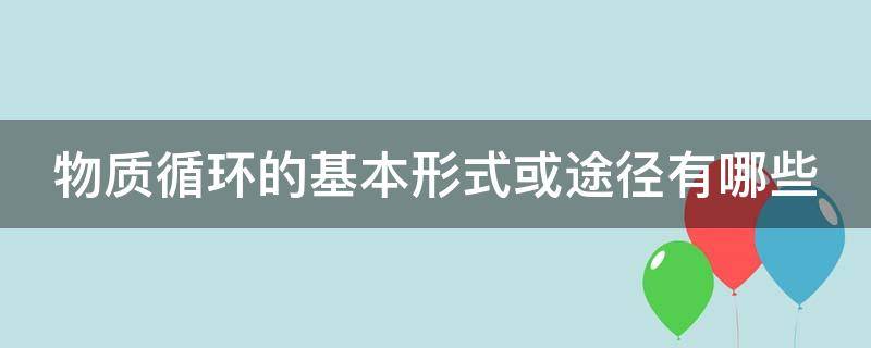 物质循环的基本形式或途径有哪些（物质循环的基本形式或途径有哪些呢）