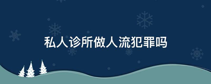 私人诊所做人流犯罪吗 私人诊所私自做人流犯法吗