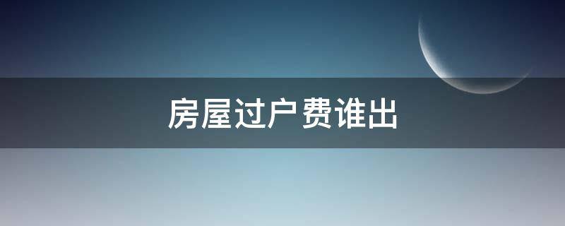 房屋过户费谁出 房屋过户手续费由谁出