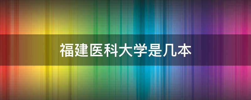 福建医科大学是几本 福建医科大学是几本学费多少