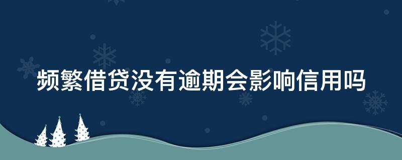 频繁借贷没有逾期会影响信用吗 频繁借款没逾期影响征信?