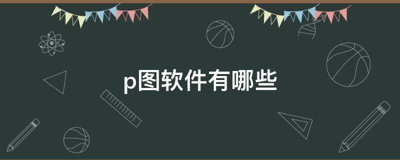 p图软件有哪些 手机免费的p图软件有哪些