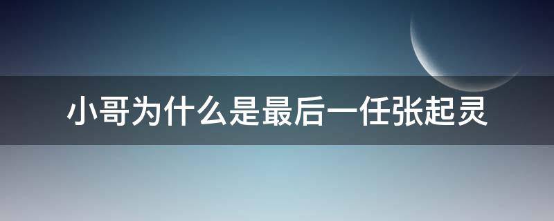 小哥为什么是最后一任张起灵（小哥为什么是最后一个张起灵）