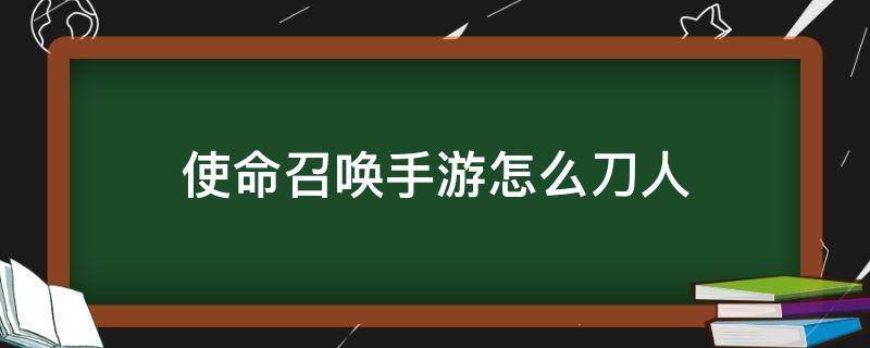 使命召唤手游怎么刀人（使命召唤怎么刀人有效果）