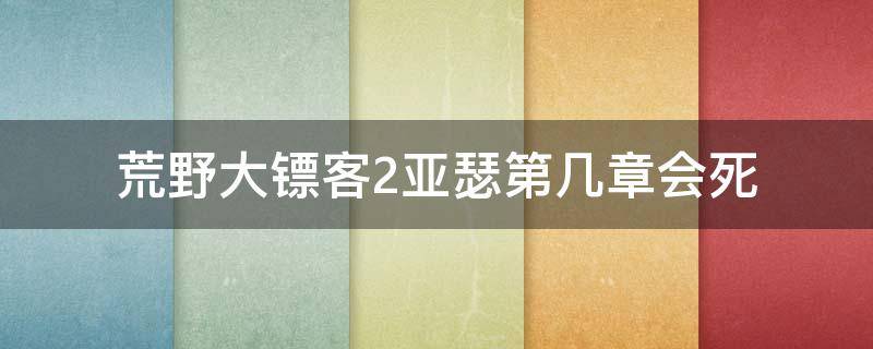 荒野大镖客2亚瑟第几章会死 荒野大镖客2亚瑟之死第几章