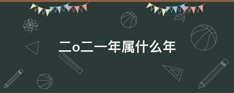 二o二一年属什么年（二o二一年农历什么年）