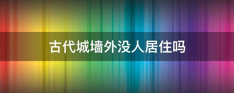 古代城墙外没人居住吗 古代的城外有人居住吗