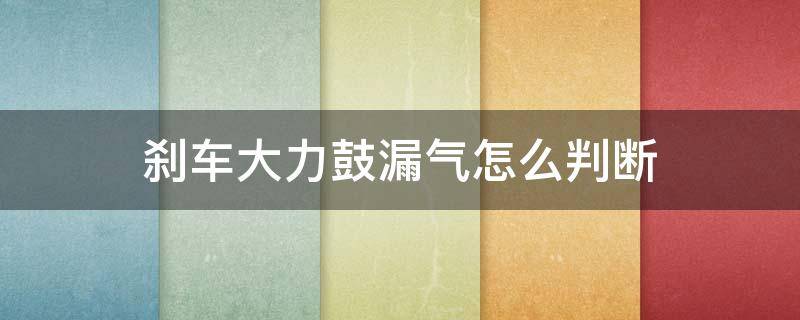 刹车大力鼓漏气怎么判断（怎么检测刹车助力鼓是漏气）